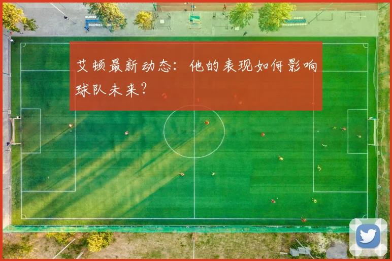 艾顿最新动态:他的表现如何影响球队未来?