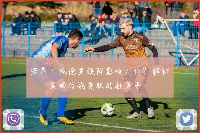 若昂·佩德罗缺阵影响几何?解析布莱顿对战曼联的胜负手