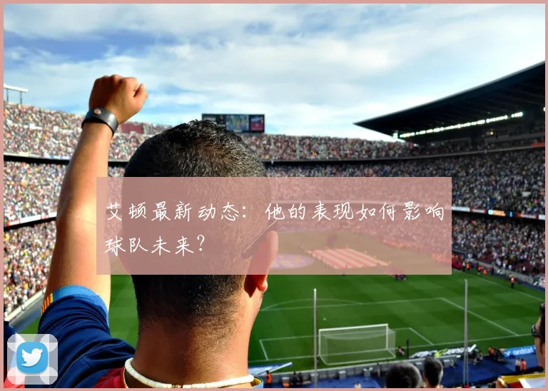 艾顿最新动态:他的表现如何影响球队未来?