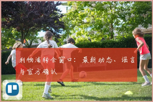 利物浦转会窗口：最新动态、谣言与官方确认