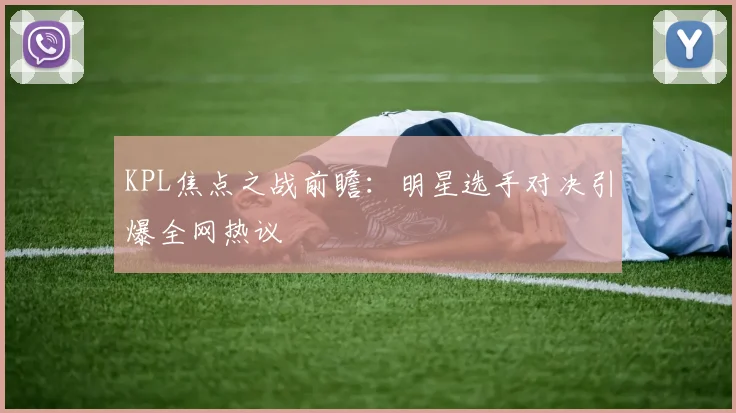 KPL焦点之战前瞻：明星选手对决引爆全网热议