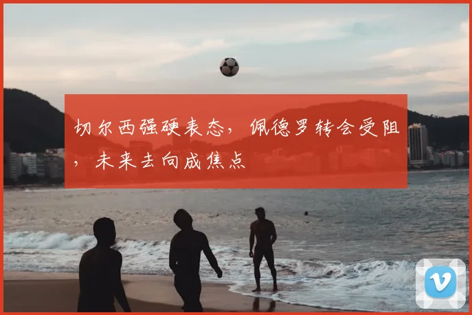 切尔西强硬表态,佩德罗转会受阻,未来去向成焦点