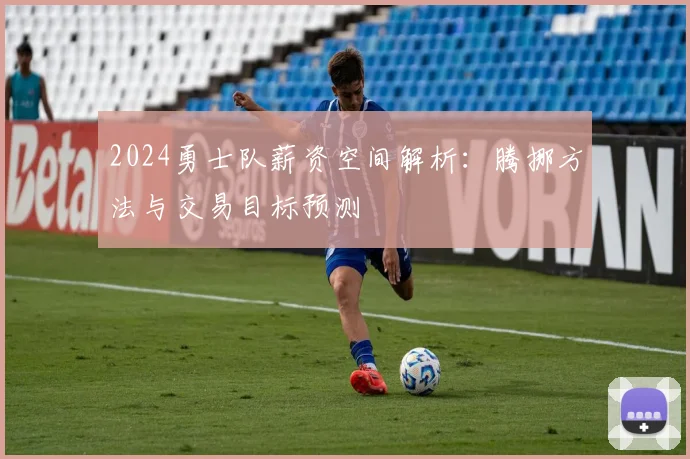 2024勇士队薪资空间解析：腾挪方法与交易目标预测