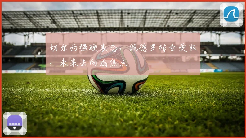 切尔西强硬表态,佩德罗转会受阻,未来去向成焦点