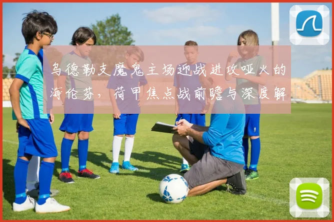 乌德勒支魔鬼主场迎战进攻哑火的海伦芬,荷甲焦点战前瞻与深度解析