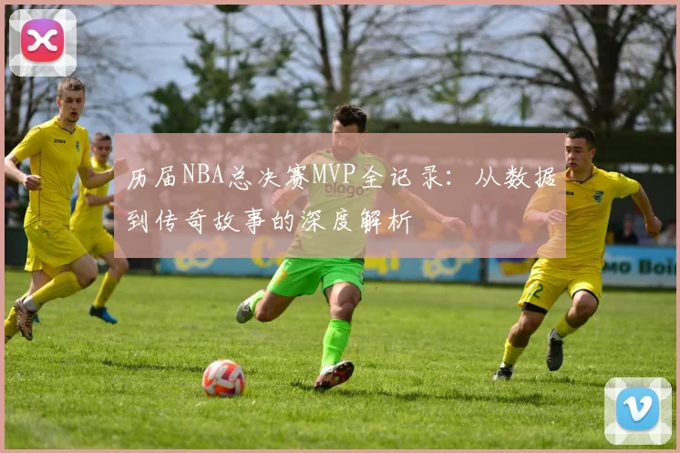 历届NBA总决赛MVP全记录：从数据到传奇故事的深度解析