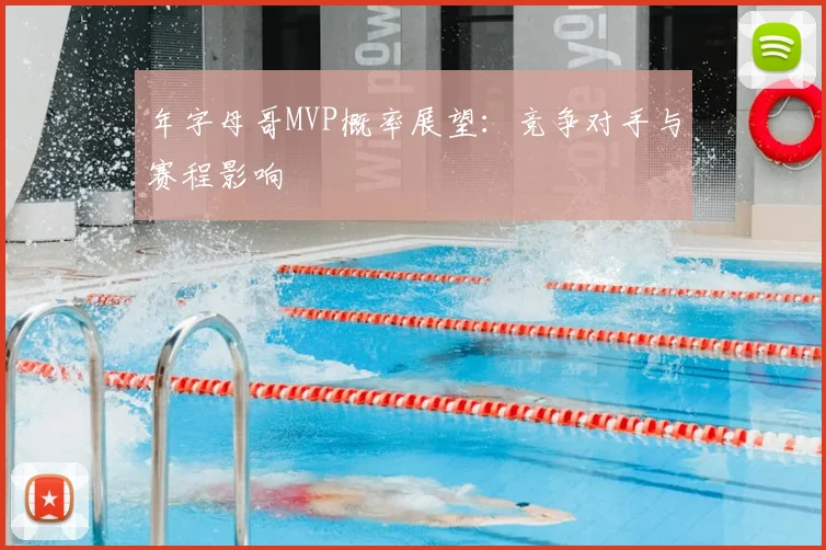 年字母哥MVP概率展望：竞争对手与赛程影响