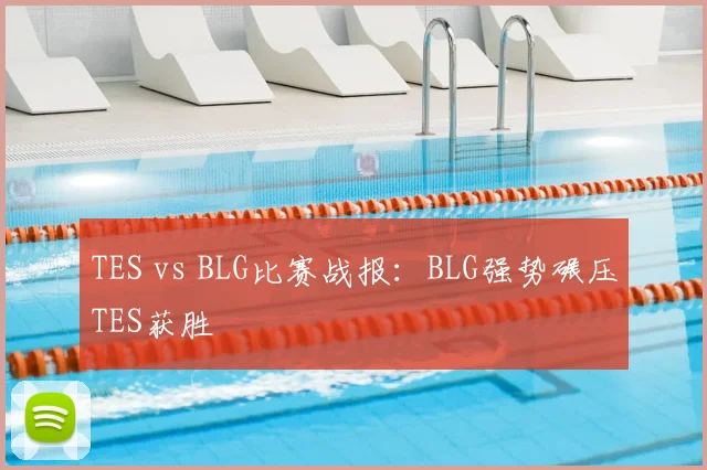 TES vs BLG比赛战报：BLG强势碾压TES获胜