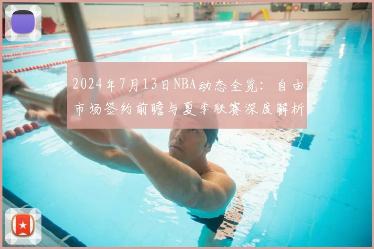 2024年7月13日NBA动态全览：自由市场签约前瞻与夏季联赛深度解析