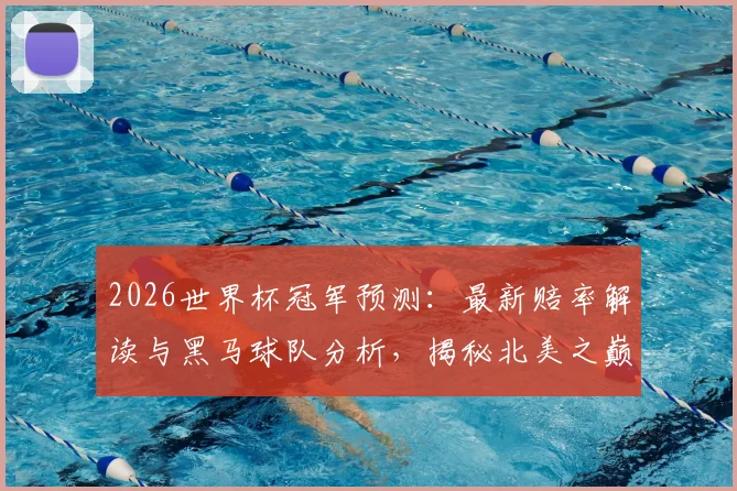 2026世界杯冠军预测：最新赔率解读与黑马球队分析，揭秘北美之巅谁主沉浮