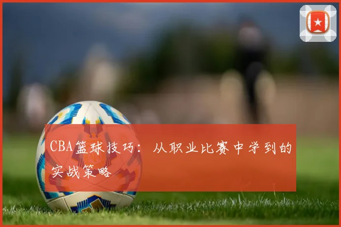 CBA篮球技巧：从职业比赛中学到的实战策略