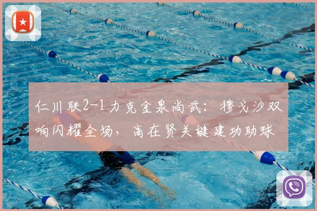 仁川联2-1力克金泉尚武：穆戈沙双响闪耀全场，高在贤关键建功助球队取三分