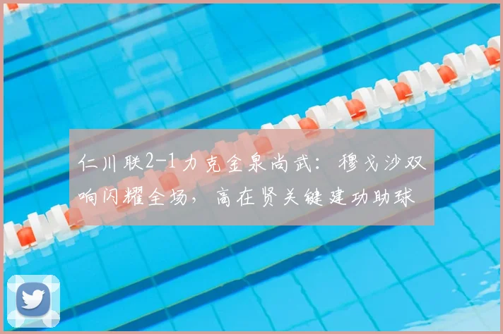 仁川联2-1力克金泉尚武:穆戈沙双响闪耀全场,高在贤关键建功助球队取三分