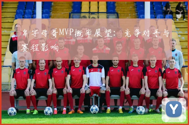 年字母哥MVP概率展望：竞争对手与赛程影响