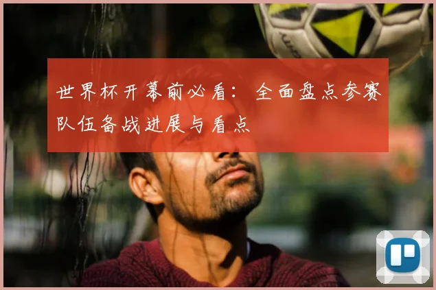 世界杯开幕前必看：全面盘点参赛队伍备战进展与看点
