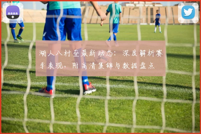 湖人八村垒最新动态:深度解析赛季表现,附高清集锦与数据盘点
