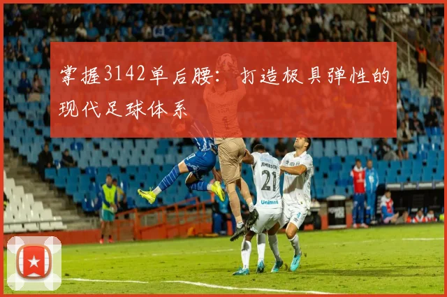 掌握3142单后腰:打造极具弹性的现代足球体系