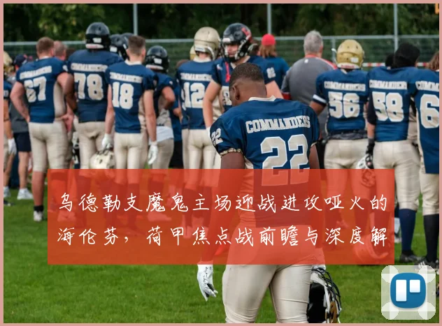 乌德勒支魔鬼主场迎战进攻哑火的海伦芬,荷甲焦点战前瞻与深度解析